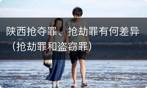 陕西抢夺罪、抢劫罪有何差异（抢劫罪和盗窃罪）