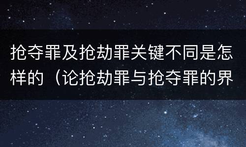 抢夺罪及抢劫罪关键不同是怎样的（论抢劫罪与抢夺罪的界限）