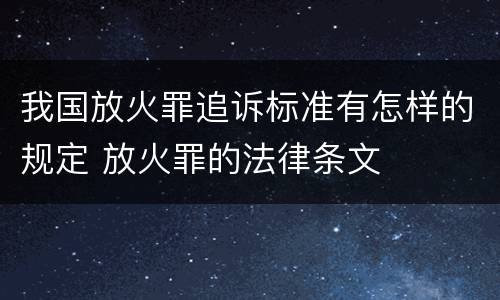 我国放火罪追诉标准有怎样的规定 放火罪的法律条文