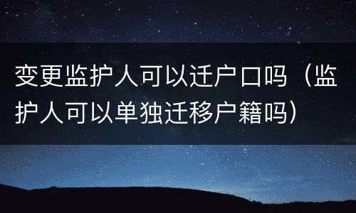 变更监护人可以迁户口吗（监护人可以单独迁移户籍吗）