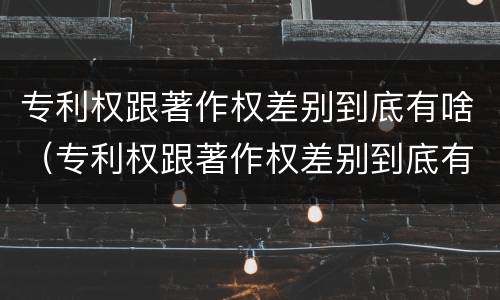 专利权跟著作权差别到底有啥（专利权跟著作权差别到底有啥不同）