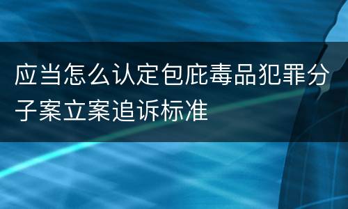 应当怎么认定包庇毒品犯罪分子案立案追诉标准