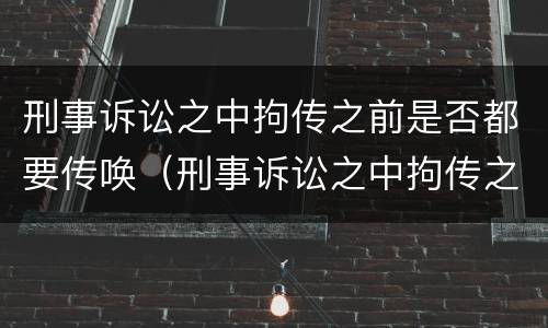刑事诉讼之中拘传之前是否都要传唤（刑事诉讼之中拘传之前是否都要传唤证人）