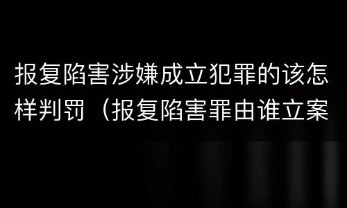 报复陷害涉嫌成立犯罪的该怎样判罚（报复陷害罪由谁立案）