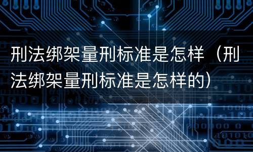刑法绑架量刑标准是怎样（刑法绑架量刑标准是怎样的）