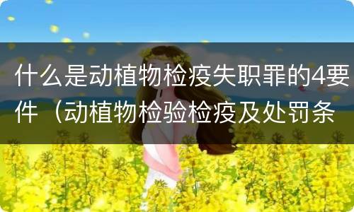 什么是动植物检疫失职罪的4要件（动植物检验检疫及处罚条例）