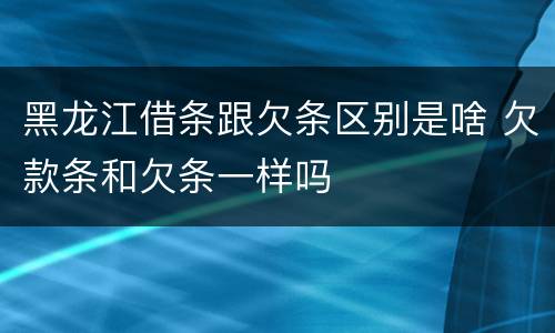 黑龙江借条跟欠条区别是啥 欠款条和欠条一样吗