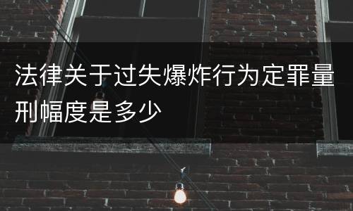 法律关于过失爆炸行为定罪量刑幅度是多少