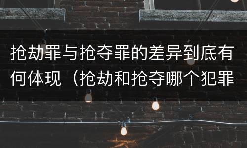 抢劫罪与抢夺罪的差异到底有何体现（抢劫和抢夺哪个犯罪性质严重）