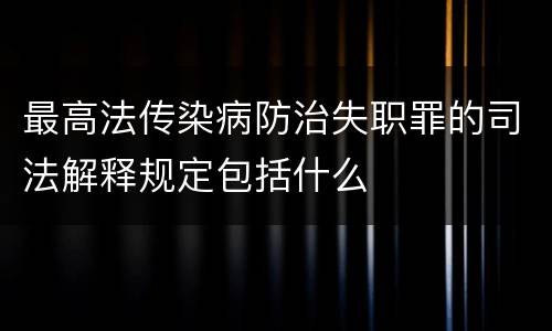 最高法传染病防治失职罪的司法解释规定包括什么