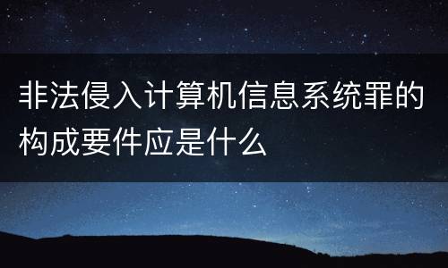 非法侵入计算机信息系统罪的构成要件应是什么