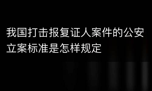 我国打击报复证人案件的公安立案标准是怎样规定