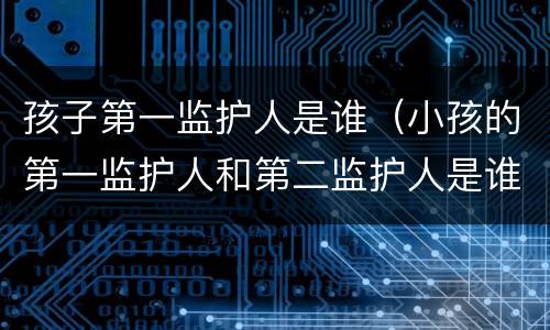 孩子第一监护人是谁（小孩的第一监护人和第二监护人是谁）