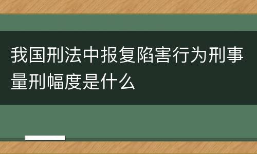 我国刑法中报复陷害行为刑事量刑幅度是什么