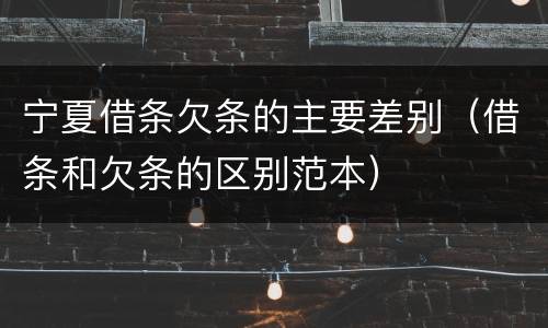 宁夏借条欠条的主要差别（借条和欠条的区别范本）