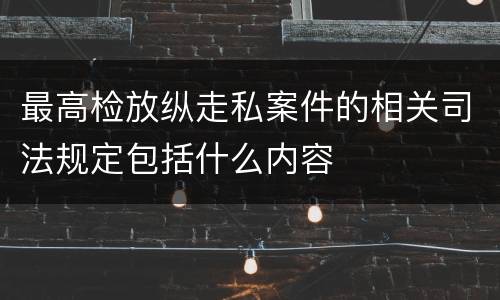 最高检放纵走私案件的相关司法规定包括什么内容
