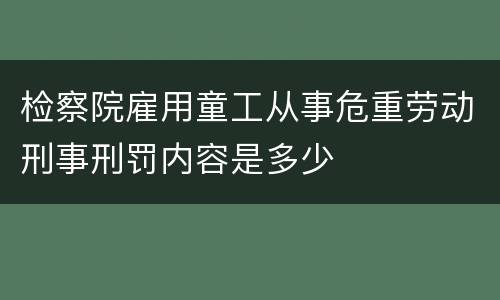 检察院雇用童工从事危重劳动刑事刑罚内容是多少