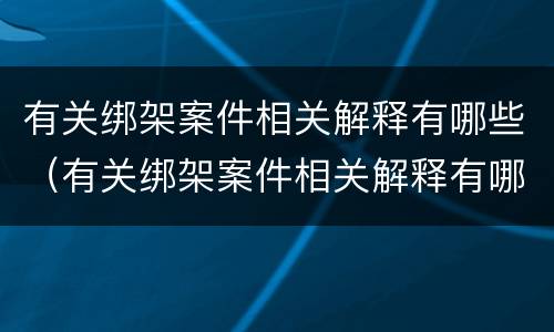 有关绑架案件相关解释有哪些（有关绑架案件相关解释有哪些规定）