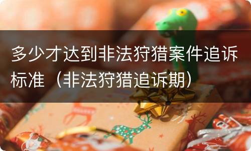 多少才达到非法狩猎案件追诉标准（非法狩猎追诉期）