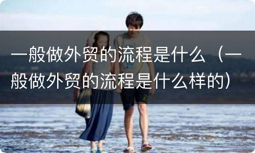 一般做外贸的流程是什么（一般做外贸的流程是什么样的）