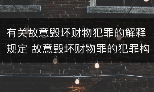 有关故意毁坏财物犯罪的解释规定 故意毁坏财物罪的犯罪构成