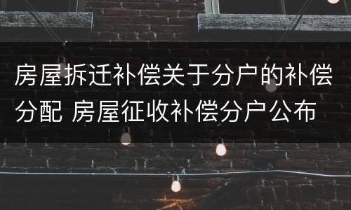 房屋拆迁补偿关于分户的补偿分配 房屋征收补偿分户公布