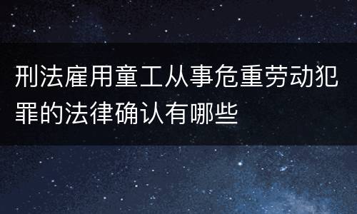 刑法雇用童工从事危重劳动犯罪的法律确认有哪些
