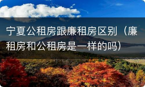 宁夏公租房跟廉租房区别（廉租房和公租房是一样的吗）