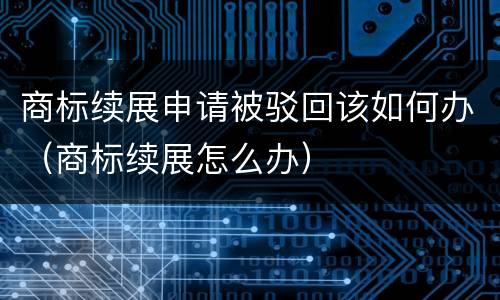 商标续展申请被驳回该如何办（商标续展怎么办）