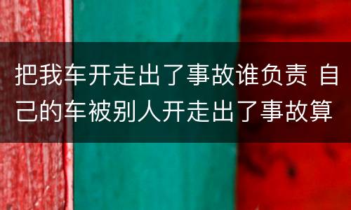 把我车开走出了事故谁负责 自己的车被别人开走出了事故算谁的