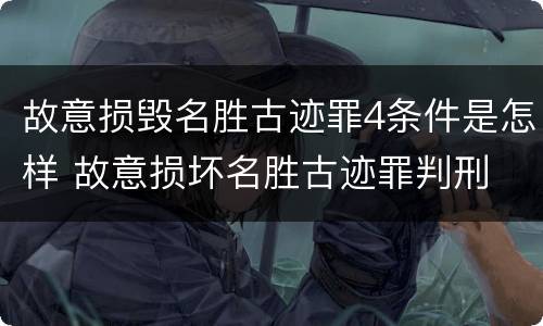 故意损毁名胜古迹罪4条件是怎样 故意损坏名胜古迹罪判刑