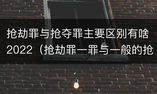 抢劫罪与抢夺罪主要区别有啥2022（抢劫罪一罪与一般的抢劫罪区别）