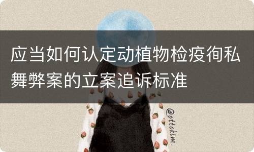 应当如何认定动植物检疫徇私舞弊案的立案追诉标准