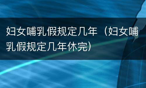 妇女哺乳假规定几年（妇女哺乳假规定几年休完）