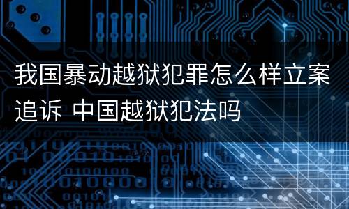 我国暴动越狱犯罪怎么样立案追诉 中国越狱犯法吗