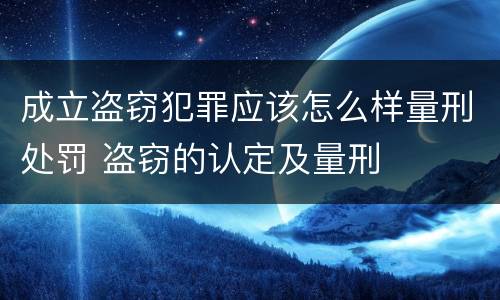成立盗窃犯罪应该怎么样量刑处罚 盗窃的认定及量刑