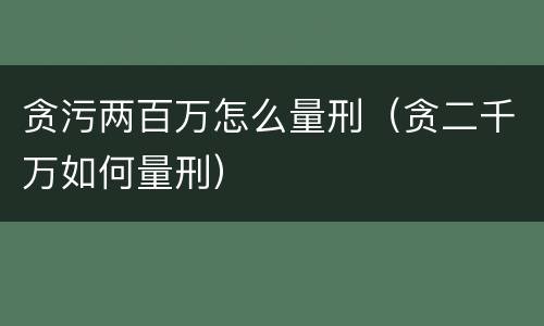贪污两百万怎么量刑（贪二千万如何量刑）