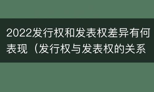 2022发行权和发表权差异有何表现（发行权与发表权的关系）