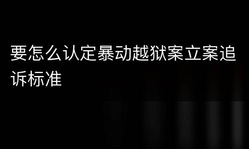 要怎么认定暴动越狱案立案追诉标准