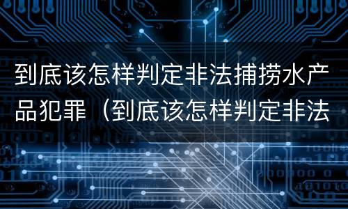 到底该怎样判定非法捕捞水产品犯罪（到底该怎样判定非法捕捞水产品犯罪案件）