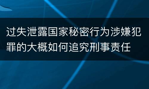 过失泄露国家秘密行为涉嫌犯罪的大概如何追究刑事责任
