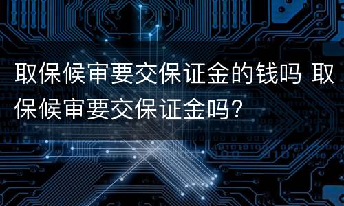 取保候审要交保证金的钱吗 取保候审要交保证金吗?