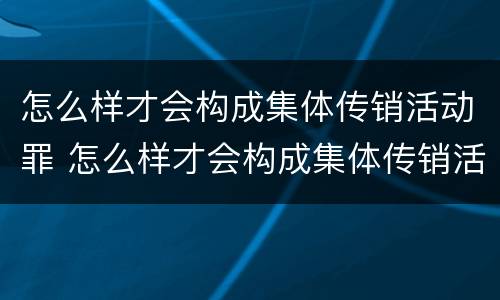 怎么样才会构成集体传销活动罪 怎么样才会构成集体传销活动罪行