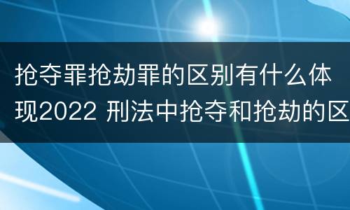 抢夺罪抢劫罪的区别有什么体现2022 刑法中抢夺和抢劫的区别