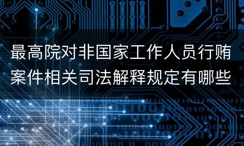 最高院对非国家工作人员行贿案件相关司法解释规定有哪些重要内容