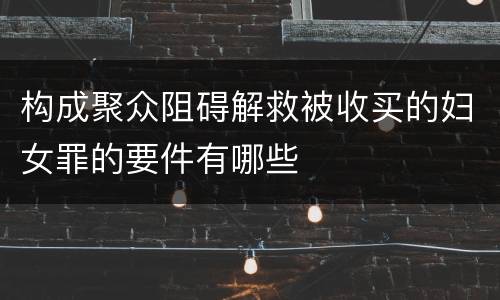 构成聚众阻碍解救被收买的妇女罪的要件有哪些