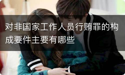 对非国家工作人员行贿罪的构成要件主要有哪些