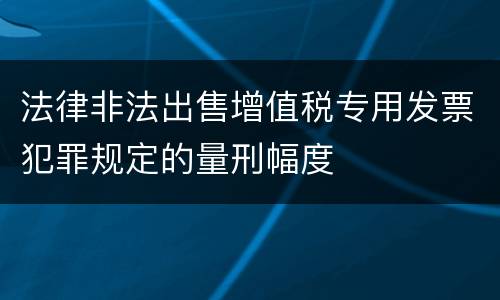 法律非法出售增值税专用发票犯罪规定的量刑幅度