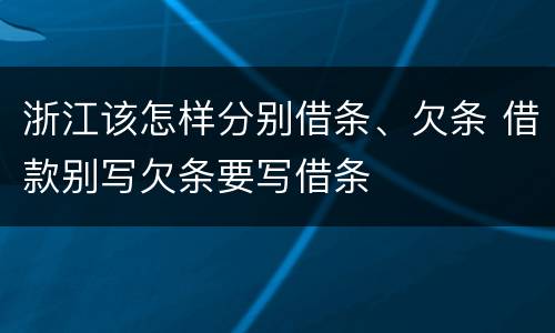 浙江该怎样分别借条、欠条 借款别写欠条要写借条