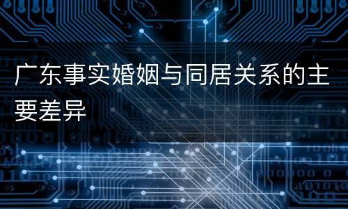 广东事实婚姻与同居关系的主要差异